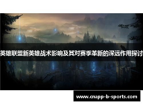 英雄联盟新英雄战术影响及其对赛季革新的深远作用探讨