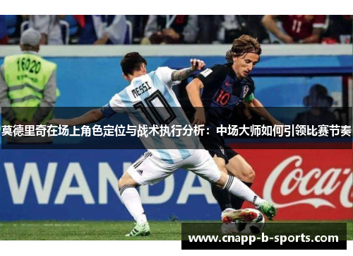 莫德里奇在场上角色定位与战术执行分析:中场大师如何引领比赛节奏 莫德里奇在场上角色定位与战术执行分析:中场大师如何引领比赛节奏