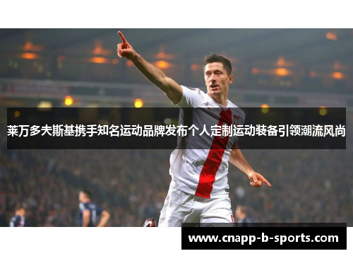 莱万多夫斯基携手知名运动品牌发布个人定制运动装备引领潮流风尚 莱万多夫斯基携手知名运动品牌发布个人定制运动装备引领潮流风尚