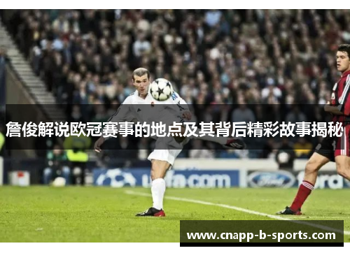 詹俊解说欧冠赛事的地点及其背后精彩故事揭秘 詹俊解说欧冠赛事的地点及其背后精彩故事揭秘