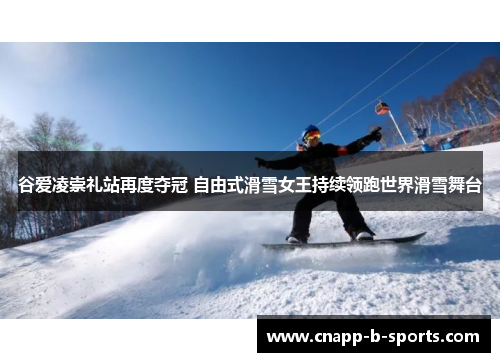 谷爱凌崇礼站再度夺冠 自由式滑雪女王持续领跑世界滑雪舞台