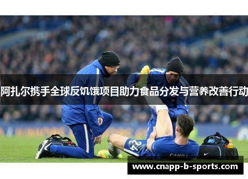 阿扎尔携手全球反饥饿项目助力食品分发与营养改善行动 阿扎尔携手全球反饥饿项目助力食品分发与营养改善行动