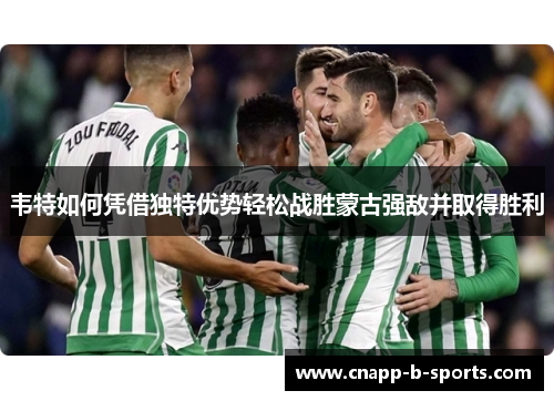 韦特如何凭借独特优势轻松战胜蒙古强敌并取得胜利