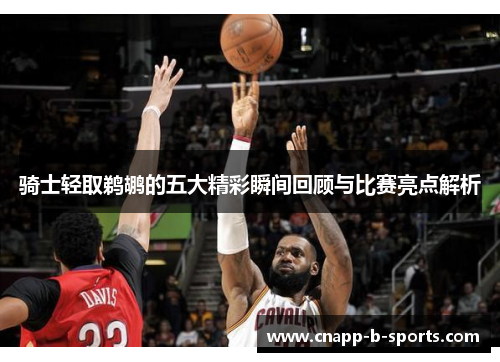 骑士轻取鹈鹕的五大精彩瞬间回顾与比赛亮点解析