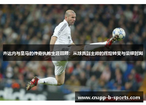 齐达内与皇马的传奇执教生涯回顾：从球员到主帅的辉煌转变与荣耀时刻