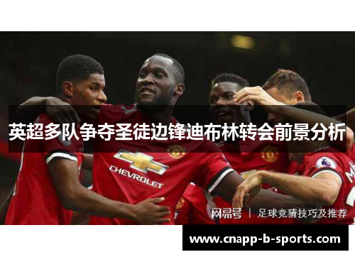 英超多队争夺圣徒边锋迪布林转会前景分析