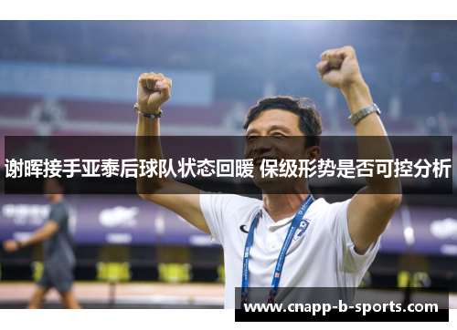 谢晖接手亚泰后球队状态回暖 保级形势是否可控分析