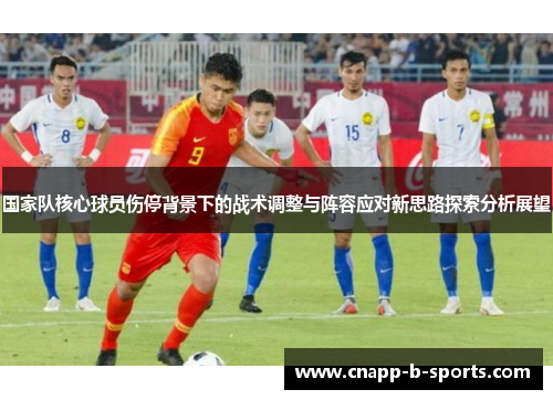国家队核心球员伤停背景下的战术调整与阵容应对新思路探索分析展望 国家队核心球员伤停背景下的战术调整与阵容应对新思路探索分析展望