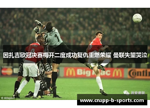 因扎吉欧冠决赛梅开二度成功复仇重燃荣耀 曼联失望哭泣