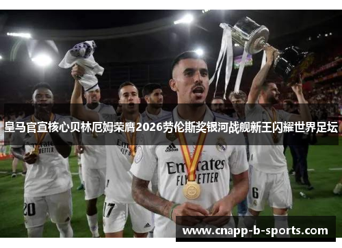 皇马官宣核心贝林厄姆荣膺2026劳伦斯奖银河战舰新王闪耀世界足坛 皇马官宣核心贝林厄姆荣膺2026劳伦斯奖银河战舰新王闪耀世界足坛
