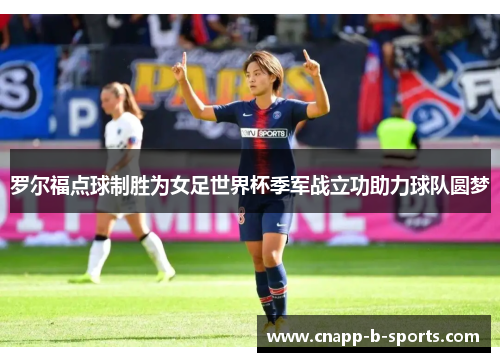 罗尔福点球制胜为女足世界杯季军战立功助力球队圆梦 罗尔福点球制胜为女足世界杯季军战立功助力球队圆梦