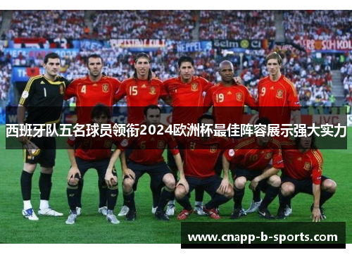 西班牙队五名球员领衔2024欧洲杯最佳阵容展示强大实力 西班牙队五名球员领衔2024欧洲杯最佳阵容展示强大实力