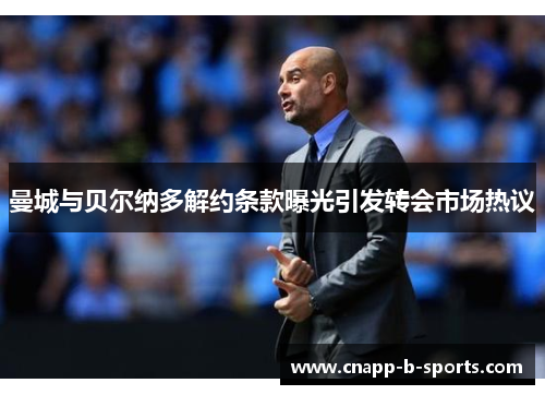 曼城与贝尔纳多解约条款曝光引发转会市场热议